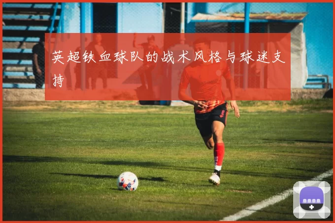 英超铁血球队的战术风格与球迷支持