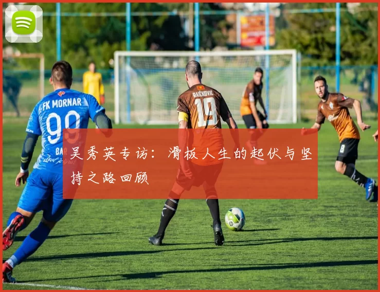 吴秀英专访：滑板人生的起伏与坚持之路回顾