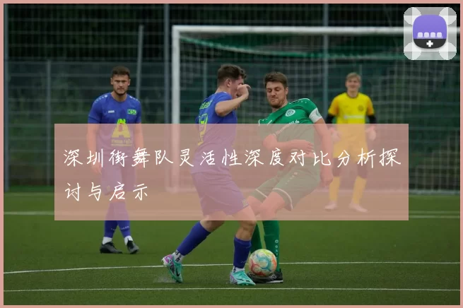 深圳街舞队灵活性深度对比分析探讨与启示