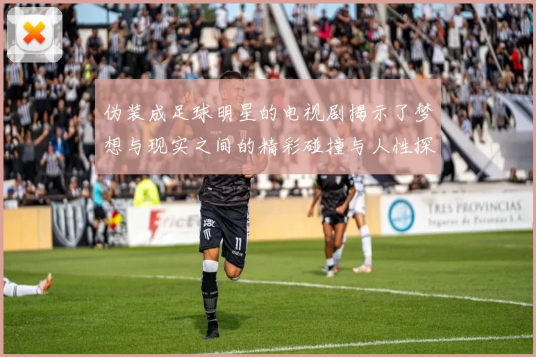 伪装成足球明星的电视剧揭示了梦想与现实之间的精彩碰撞与人性探索