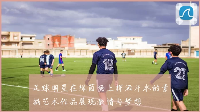 足球明星在绿茵场上挥洒汗水的素描艺术作品展现激情与梦想