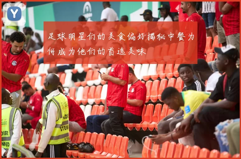 足球明星们的美食偏好揭秘中餐为何成为他们的首选美味