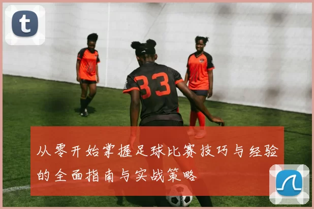 从零开始掌握足球比赛技巧与经验的全面指南与实战策略