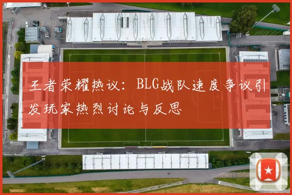 王者荣耀热议：BLG战队速度争议引发玩家热烈讨论与反思