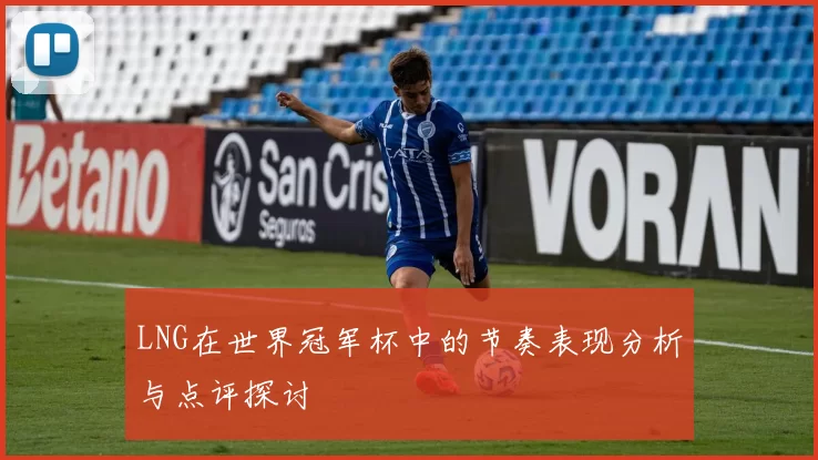 LNG在世界冠军杯中的节奏表现分析与点评探讨