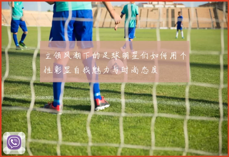 立领风潮下的足球明星们如何用个性彰显自我魅力与时尚态度