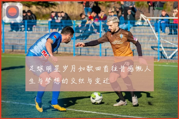 足球明星岁月如歌回首往昔感慨人生与梦想的交织与变迁