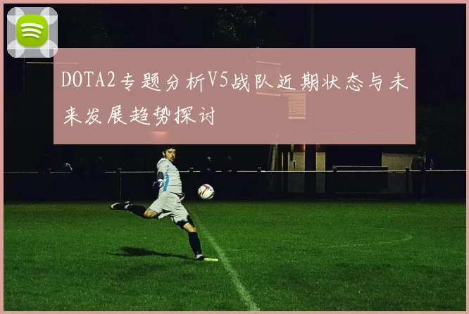 DOTA2专题分析V5战队近期状态与未来发展趋势探讨