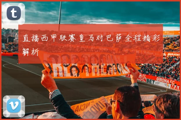 直播西甲联赛皇马对巴萨全程精彩解析