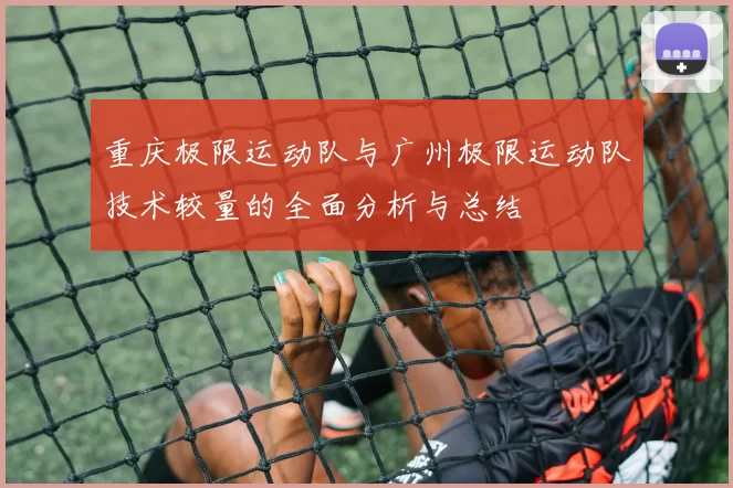 重庆极限运动队与广州极限运动队技术较量的全面分析与总结