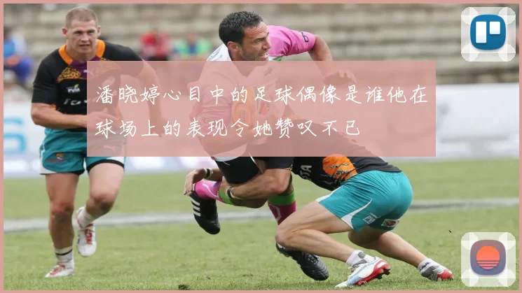 潘晓婷心目中的足球偶像是谁他在球场上的表现令她赞叹不已
