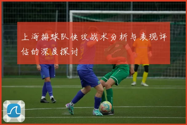 上海排球队快攻战术分析与表现评估的深度探讨
