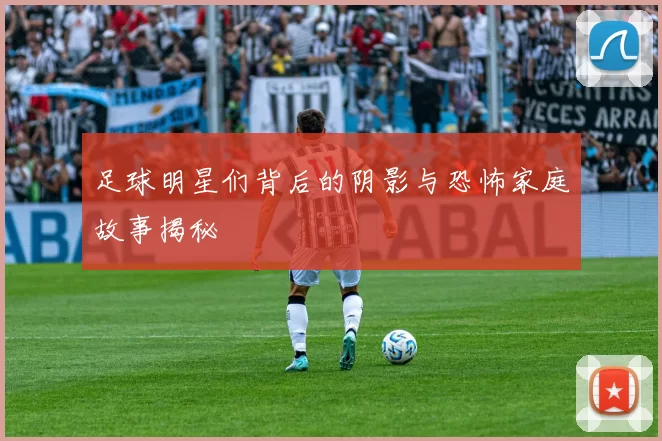 足球明星们背后的阴影与恐怖家庭故事揭秘