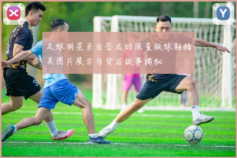 足球明星亲自签名的限量版球鞋精美图片展示与背后故事揭秘