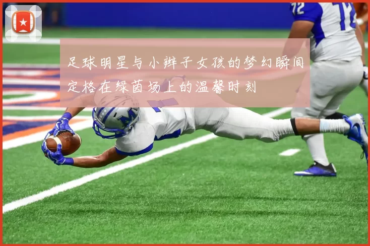 足球明星与小辫子女孩的梦幻瞬间定格在绿茵场上的温馨时刻