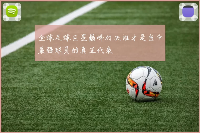 全球足球巨星巅峰对决谁才是当今最强球员的真正代表