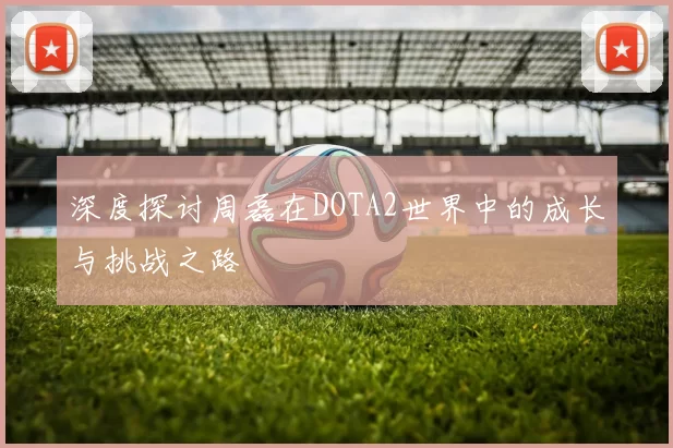 深度探讨周磊在DOTA2世界中的成长与挑战之路