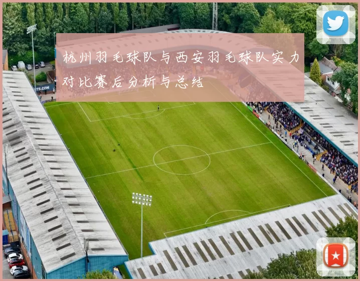 杭州羽毛球队与西安羽毛球队实力对比赛后分析与总结