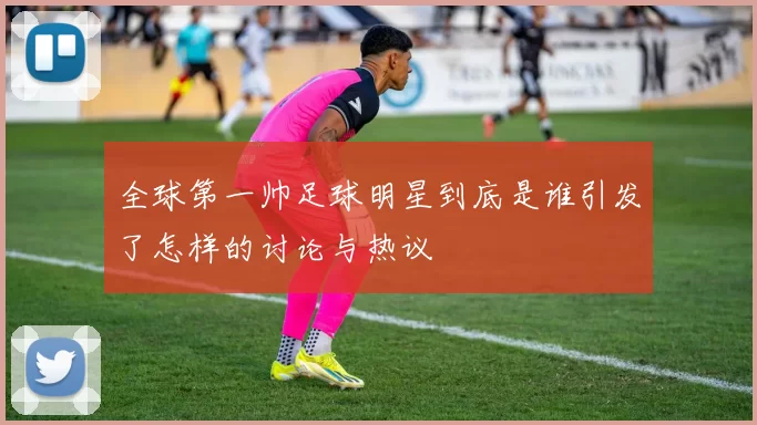 全球第一帅足球明星到底是谁引发了怎样的讨论与热议
