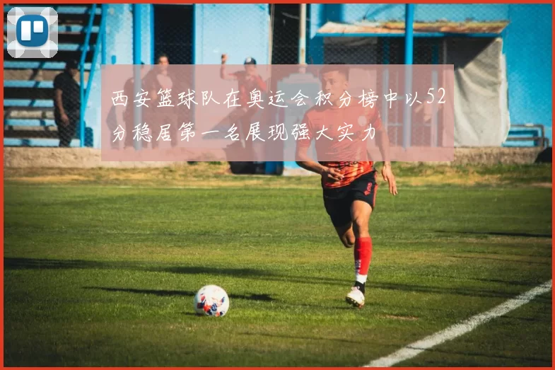 西安篮球队在奥运会积分榜中以52分稳居第一名展现强大实力