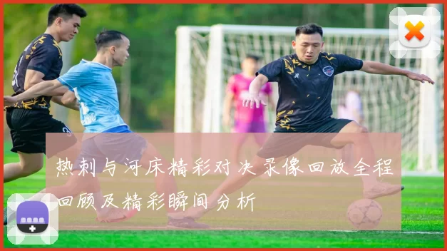 热刺与河床精彩对决录像回放全程回顾及精彩瞬间分析