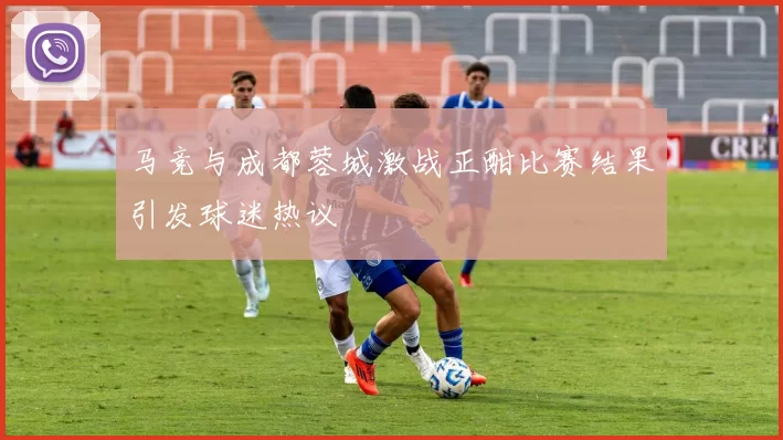马竞与成都蓉城激战正酣比赛结果引发球迷热议