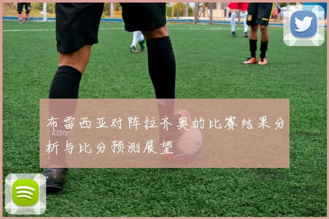 布雷西亚对阵拉齐奥的比赛结果分析与比分预测展望