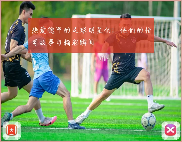 热爱德甲的足球明星们：他们的传奇故事与精彩瞬间
