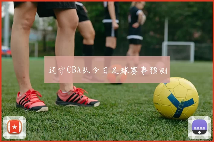 辽宁CBA队今日足球赛事预测