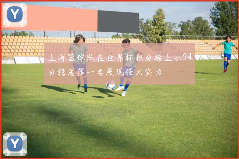 上海篮球队在世界杯积分榜上以94分稳居第一名展现强大实力