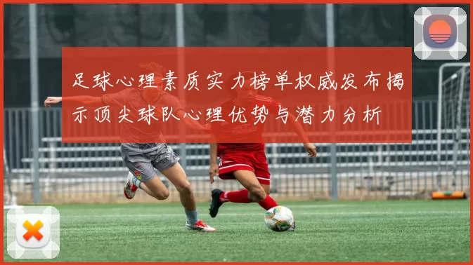 足球心理素质实力榜单权威发布揭示顶尖球队心理优势与潜力分析