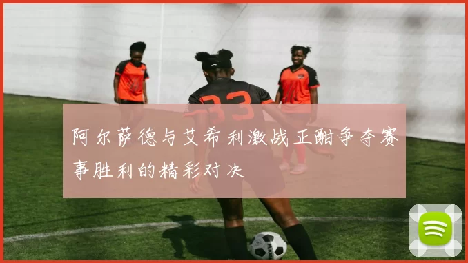 阿尔萨德与艾希利激战正酣争夺赛事胜利的精彩对决