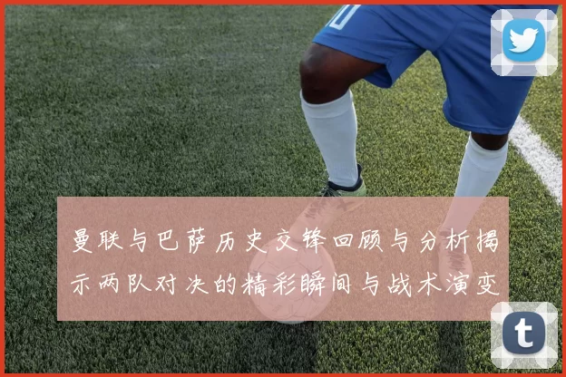 曼联与巴萨历史交锋回顾与分析揭示两队对决的精彩瞬间与战术演变
