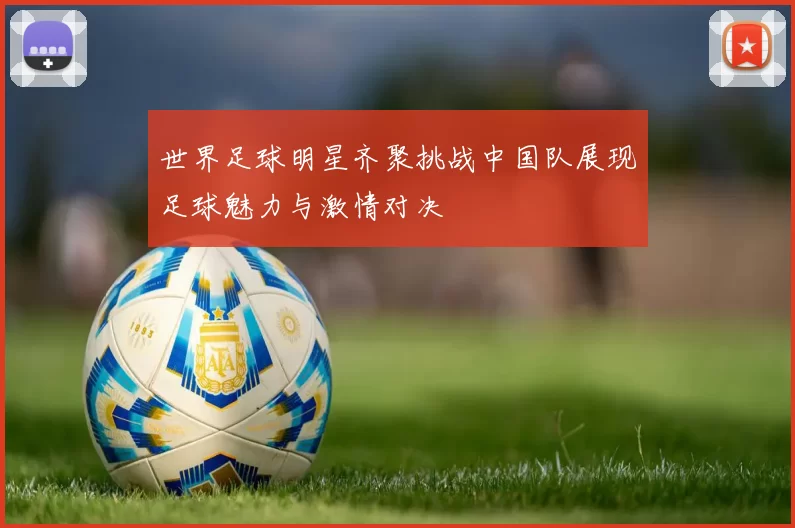 世界足球明星齐聚挑战中国队展现足球魅力与激情对决