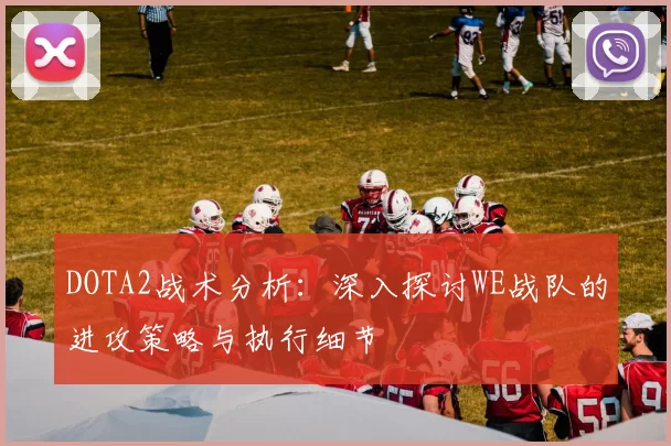 DOTA2战术分析：深入探讨WE战队的进攻策略与执行细节