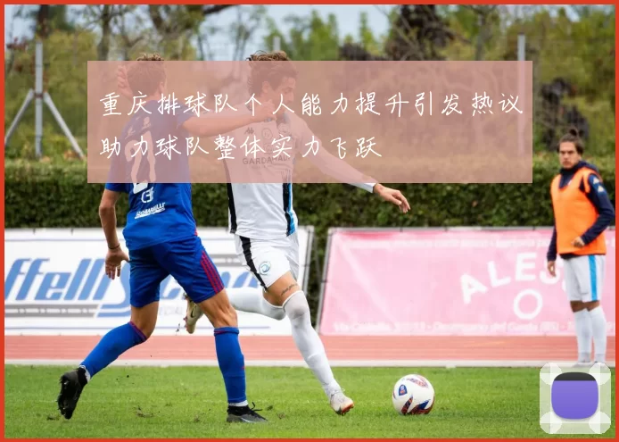 重庆排球队个人能力提升引发热议助力球队整体实力飞跃