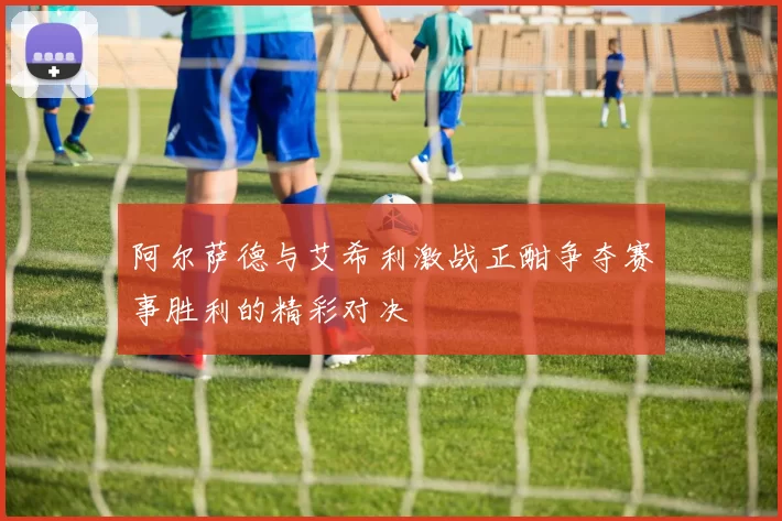 阿尔萨德与艾希利激战正酣争夺赛事胜利的精彩对决