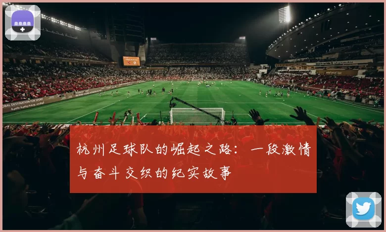 杭州足球队的崛起之路：一段激情与奋斗交织的纪实故事