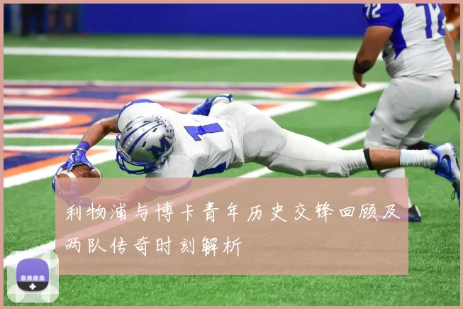 利物浦与博卡青年历史交锋回顾及两队传奇时刻解析