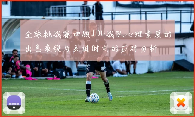 全球挑战赛回顾JDG战队心理素质的出色表现与关键时刻的应对分析