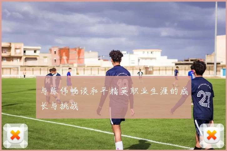 与陈伟畅谈和平精英职业生涯的成长与挑战