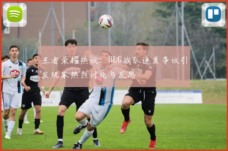 王者荣耀热议：BLG战队速度争议引发玩家热烈讨论与反思