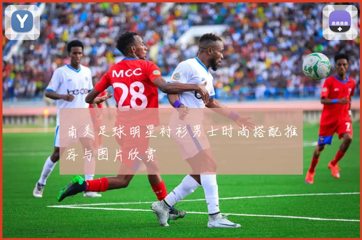 南美足球明星衬衫男士时尚搭配推荐与图片欣赏