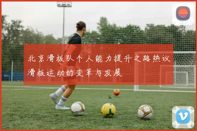 北京滑板队个人能力提升之路热议滑板运动的变革与发展