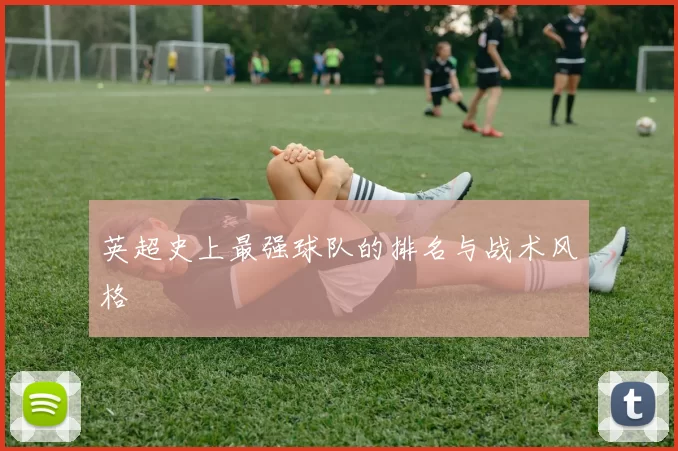 英超史上最强球队的排名与战术风格