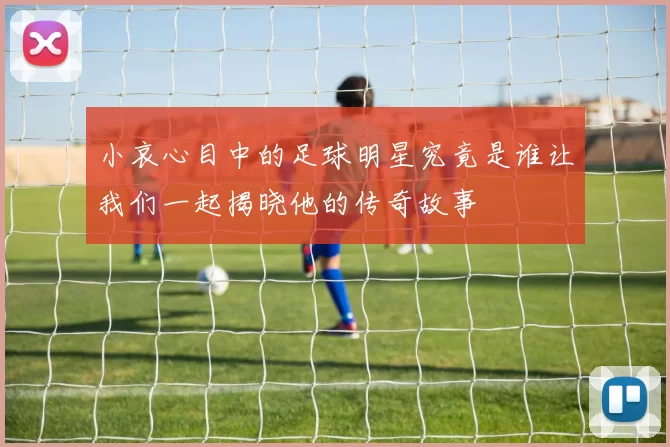 小哀心目中的足球明星究竟是谁让我们一起揭晓他的传奇故事