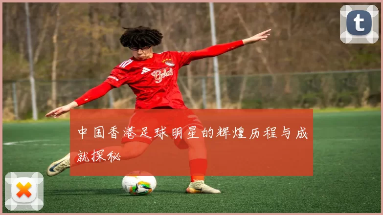 中国香港足球明星的辉煌历程与成就探秘