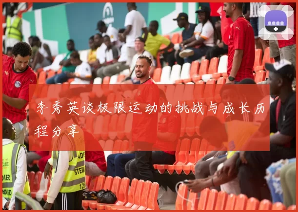 李秀英谈极限运动的挑战与成长历程分享