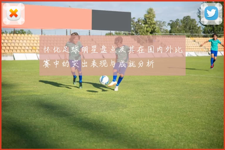 怀化足球明星盘点及其在国内外比赛中的突出表现与成就分析