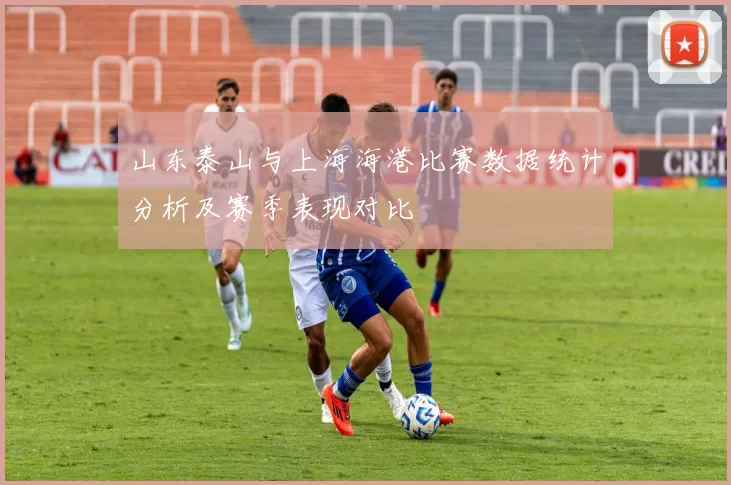 山东泰山与上海海港比赛数据统计分析及赛季表现对比